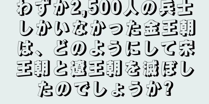 わずか2,500人の兵士しかいなかった金王朝は、どのようにして宋王朝と遼王朝を滅ぼしたのでしょうか?