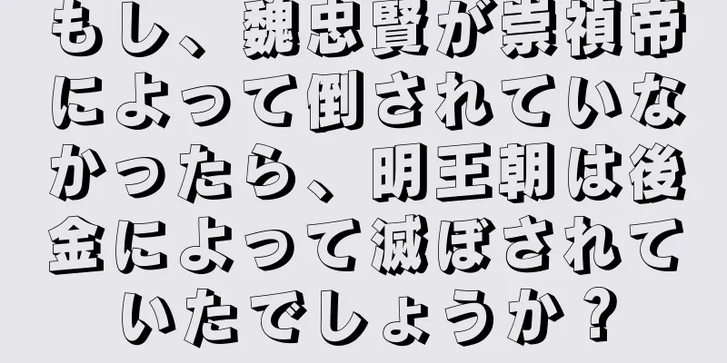 もし、魏忠賢が崇禎帝によって倒されていなかったら、明王朝は後金によって滅ぼされていたでしょうか？