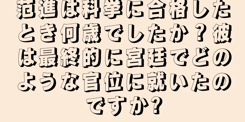 范進は科挙に合格したとき何歳でしたか？彼は最終的に宮廷でどのような官位に就いたのですか?
