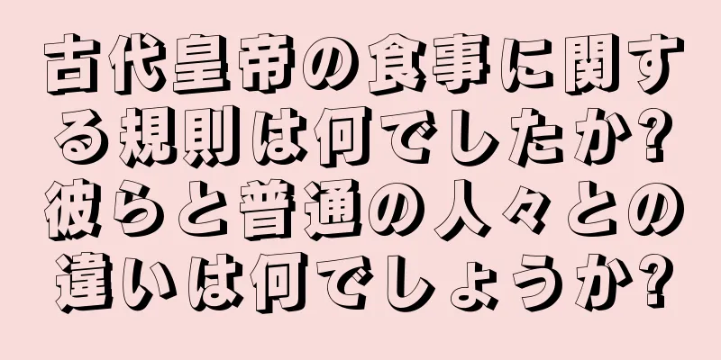 古代皇帝の食事に関する規則は何でしたか?彼らと普通の人々との違いは何でしょうか?