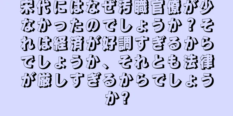 宋代にはなぜ汚職官僚が少なかったのでしょうか？それは経済が好調すぎるからでしょうか、それとも法律が厳しすぎるからでしょうか?