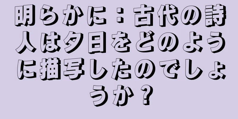 明らかに：古代の詩人は夕日をどのように描写したのでしょうか？
