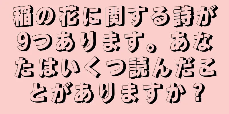 稲の花に関する詩が9つあります。あなたはいくつ読んだことがありますか？