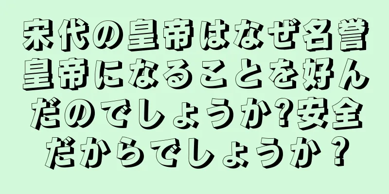 宋代の皇帝はなぜ名誉皇帝になることを好んだのでしょうか?安全だからでしょうか？
