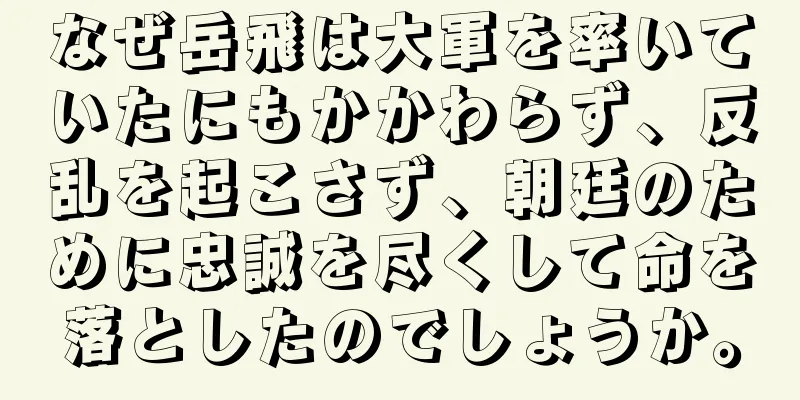 なぜ岳飛は大軍を率いていたにもかかわらず、反乱を起こさず、朝廷のために忠誠を尽くして命を落としたのでしょうか。