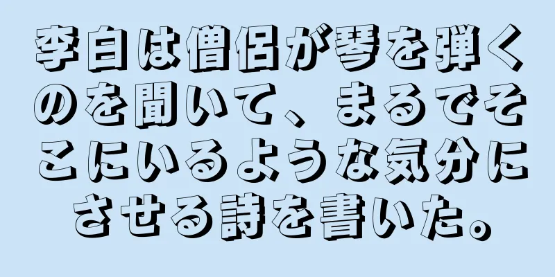 李白は僧侶が琴を弾くのを聞いて、まるでそこにいるような気分にさせる詩を書いた。