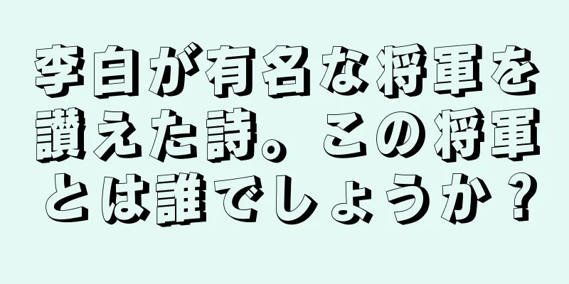 李白が有名な将軍を讃えた詩。この将軍とは誰でしょうか？