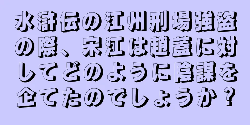 水滸伝の江州刑場強盗の際、宋江は趙蓋に対してどのように陰謀を企てたのでしょうか？