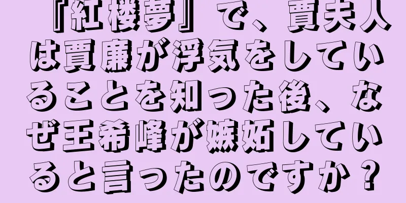 『紅楼夢』で、賈夫人は賈廉が浮気をしていることを知った後、なぜ王希峰が嫉妬していると言ったのですか？
