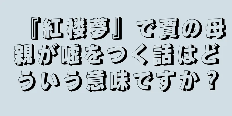 『紅楼夢』で賈の母親が嘘をつく話はどういう意味ですか？