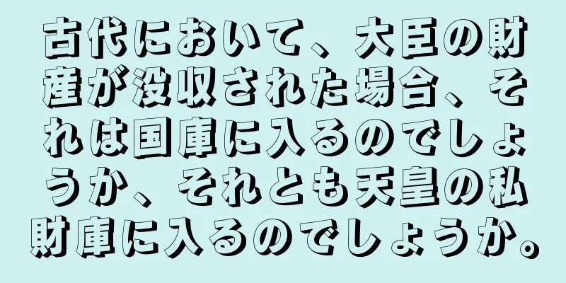 古代において、大臣の財産が没収された場合、それは国庫に入るのでしょうか、それとも天皇の私財庫に入るのでしょうか。