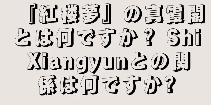 『紅楼夢』の真霞閣とは何ですか？ Shi Xiangyunとの関係は何ですか?