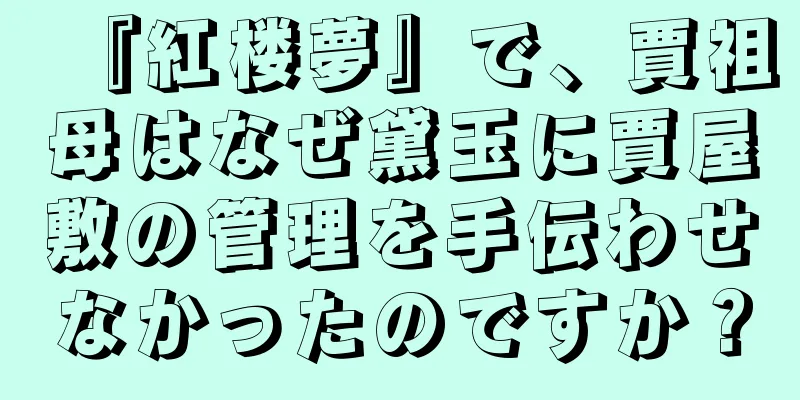 『紅楼夢』で、賈祖母はなぜ黛玉に賈屋敷の管理を手伝わせなかったのですか？