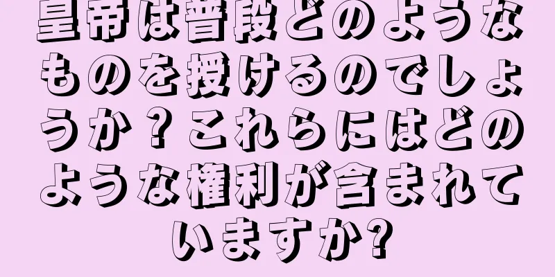 皇帝は普段どのようなものを授けるのでしょうか？これらにはどのような権利が含まれていますか?