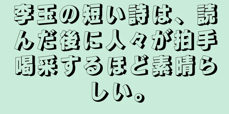 李玉の短い詩は、読んだ後に人々が拍手喝采するほど素晴らしい。