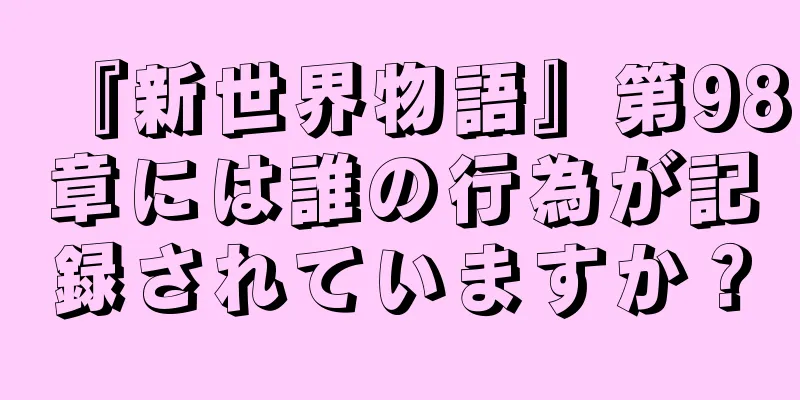『新世界物語』第98章には誰の行為が記録されていますか？