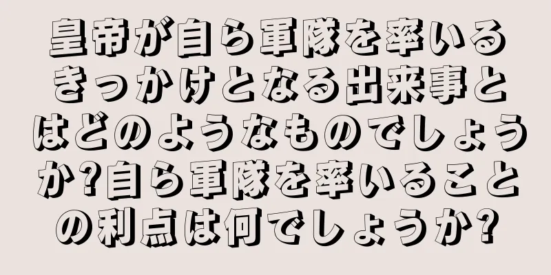 皇帝が自ら軍隊を率いるきっかけとなる出来事とはどのようなものでしょうか?自ら軍隊を率いることの利点は何でしょうか?