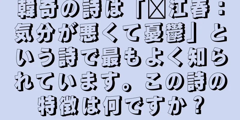 韓奇の詩は「滇江春：気分が悪くて憂鬱」という詩で最もよく知られています。この詩の特徴は何ですか？