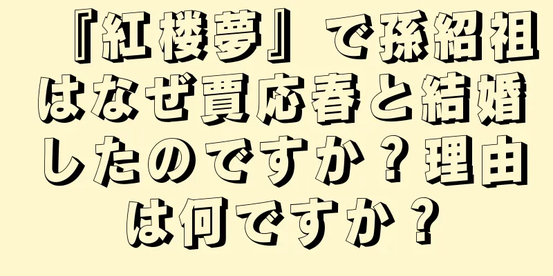 『紅楼夢』で孫紹祖はなぜ賈応春と結婚したのですか？理由は何ですか？