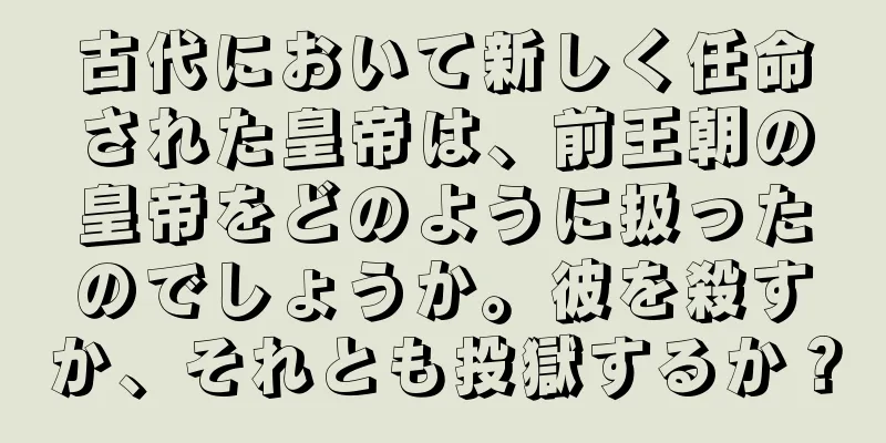 古代において新しく任命された皇帝は、前王朝の皇帝をどのように扱ったのでしょうか。彼を殺すか、それとも投獄するか？