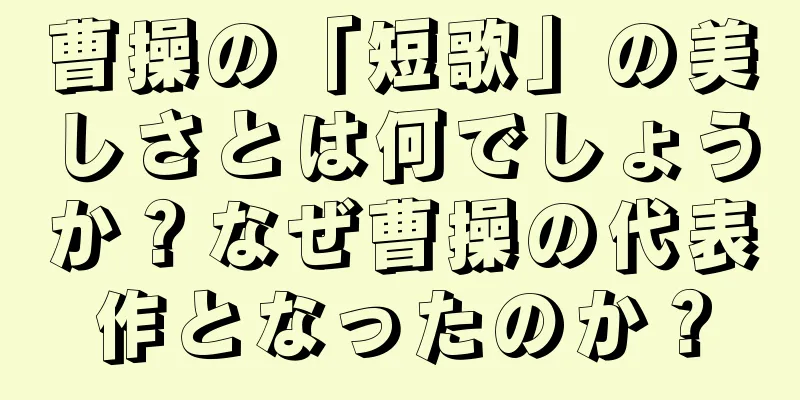 曹操の「短歌」の美しさとは何でしょうか？なぜ曹操の代表作となったのか？