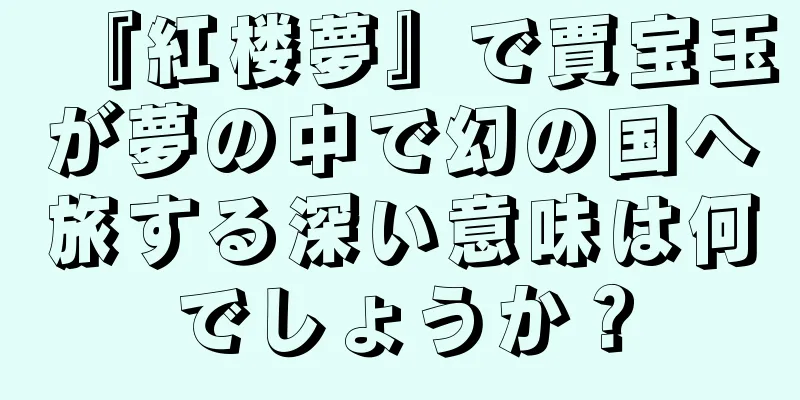 『紅楼夢』で賈宝玉が夢の中で幻の国へ旅する深い意味は何でしょうか？