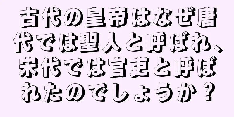 古代の皇帝はなぜ唐代では聖人と呼ばれ、宋代では官吏と呼ばれたのでしょうか？