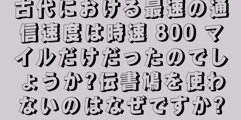 古代における最速の通信速度は時速 800 マイルだけだったのでしょうか?伝書鳩を使わないのはなぜですか?
