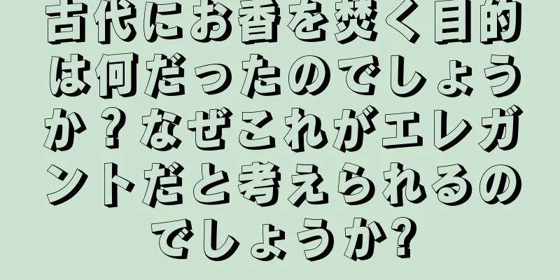 古代にお香を焚く目的は何だったのでしょうか？なぜこれがエレガントだと考えられるのでしょうか?