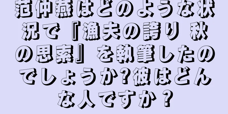 范仲燕はどのような状況で『漁夫の誇り 秋の思索』を執筆したのでしょうか?彼はどんな人ですか？