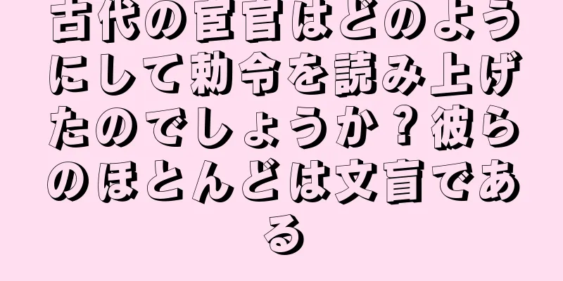 古代の宦官はどのようにして勅令を読み上げたのでしょうか？彼らのほとんどは文盲である