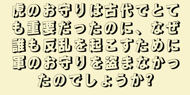 虎のお守りは古代でとても重要だったのに、なぜ誰も反乱を起こすために軍のお守りを盗まなかったのでしょうか?
