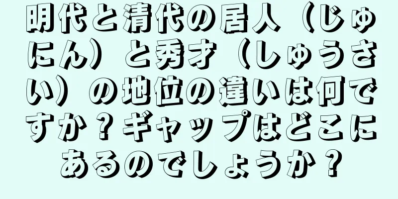明代と清代の居人（じゅにん）と秀才（しゅうさい）の地位の違いは何ですか？ギャップはどこにあるのでしょうか？