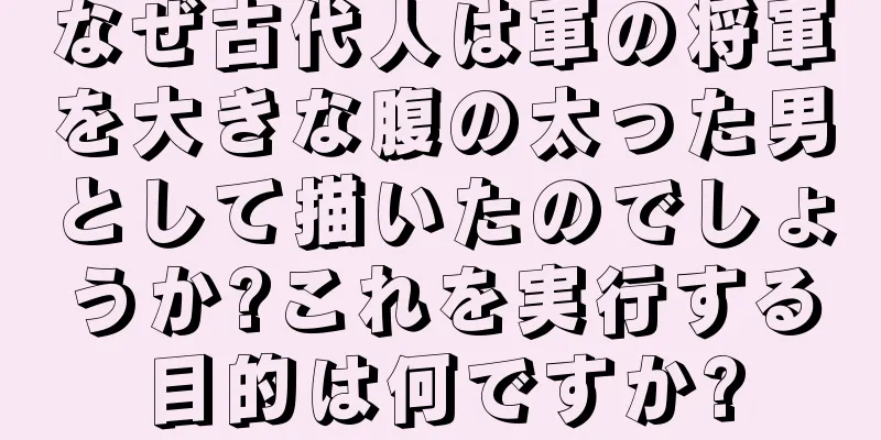 なぜ古代人は軍の将軍を大きな腹の太った男として描いたのでしょうか?これを実行する目的は何ですか?
