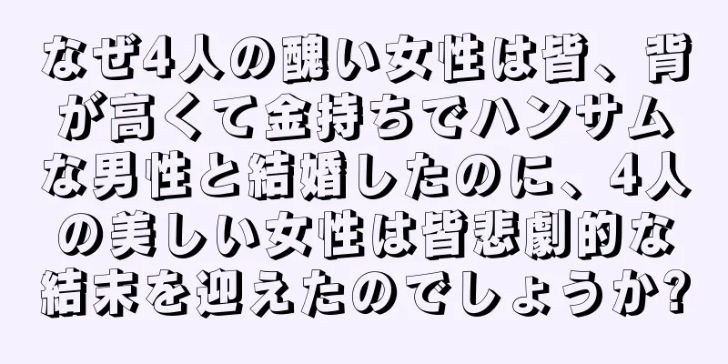 なぜ4人の醜い女性は皆、背が高くて金持ちでハンサムな男性と結婚したのに、4人の美しい女性は皆悲劇的な結末を迎えたのでしょうか?