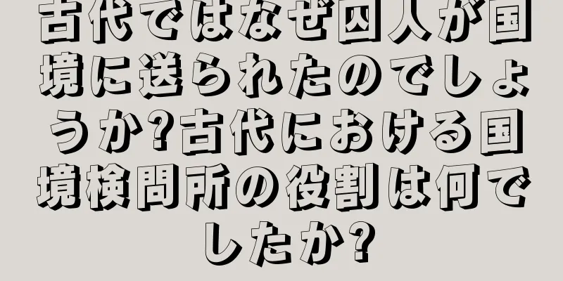古代ではなぜ囚人が国境に送られたのでしょうか?古代における国境検問所の役割は何でしたか?