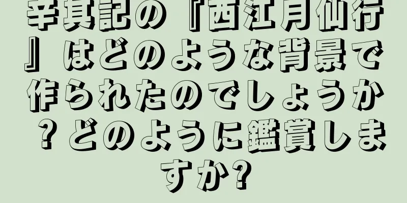 辛其記の『西江月仙行』はどのような背景で作られたのでしょうか？どのように鑑賞しますか?