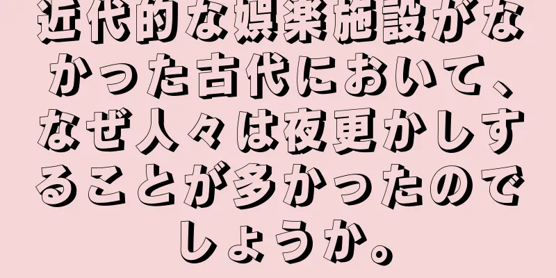 近代的な娯楽施設がなかった古代において、なぜ人々は夜更かしすることが多かったのでしょうか。