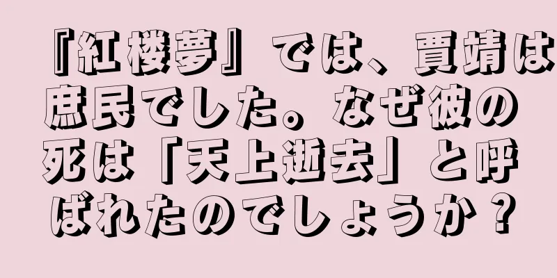 『紅楼夢』では、賈靖は庶民でした。なぜ彼の死は「天上逝去」と呼ばれたのでしょうか？