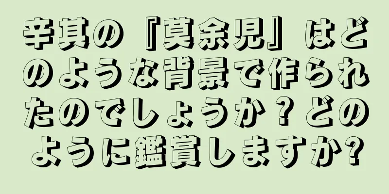 辛其の『莫余児』はどのような背景で作られたのでしょうか？どのように鑑賞しますか?