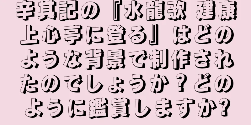 辛其記の『水龍歌 建康上心亭に登る』はどのような背景で制作されたのでしょうか？どのように鑑賞しますか?