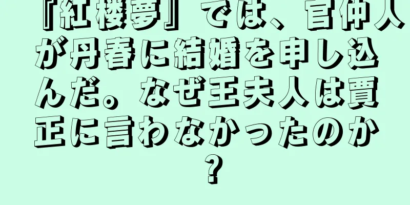 『紅楼夢』では、官仲人が丹春に結婚を申し込んだ。なぜ王夫人は賈正に言わなかったのか？