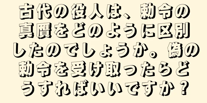 古代の役人は、勅令の真贋をどのように区別したのでしょうか。偽の勅令を受け取ったらどうすればいいですか？