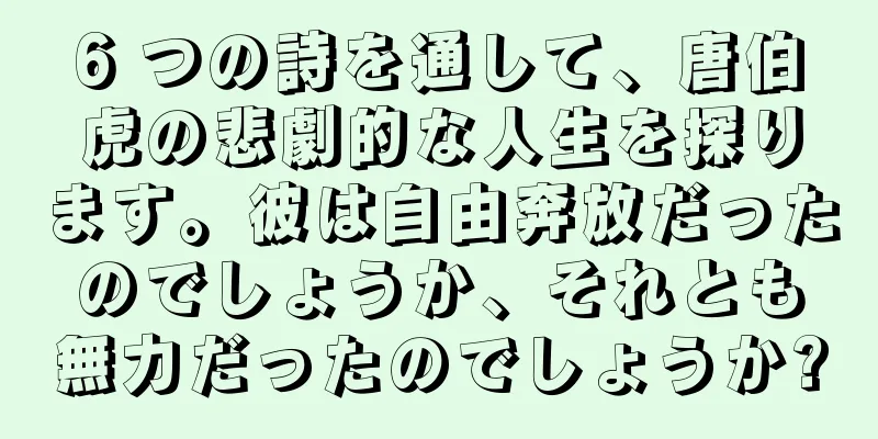 6 つの詩を通して、唐伯虎の悲劇的な人生を探ります。彼は自由奔放だったのでしょうか、それとも無力だったのでしょうか?