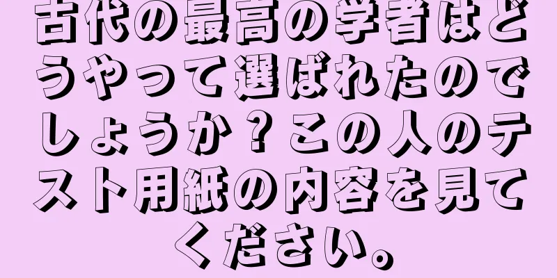 古代の最高の学者はどうやって選ばれたのでしょうか？この人のテスト用紙の内容を見てください。