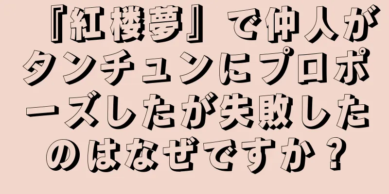 『紅楼夢』で仲人がタンチュンにプロポーズしたが失敗したのはなぜですか？