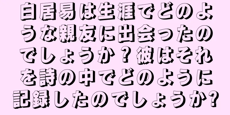 白居易は生涯でどのような親友に出会ったのでしょうか？彼はそれを詩の中でどのように記録したのでしょうか?