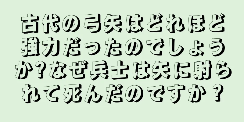 古代の弓矢はどれほど強力だったのでしょうか?なぜ兵士は矢に射られて死んだのですか？