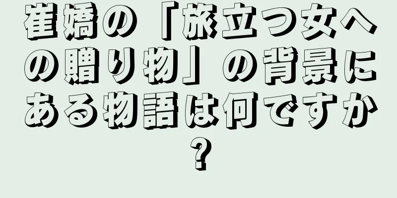 崔嬌の「旅立つ女への贈り物」の背景にある物語は何ですか?