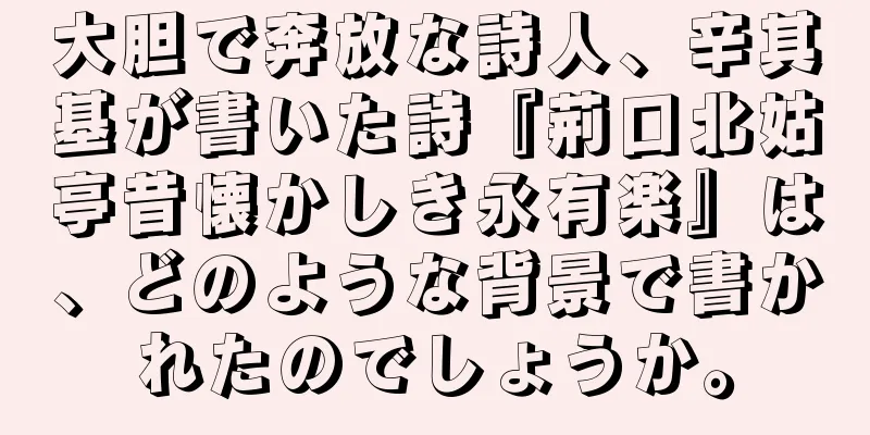 大胆で奔放な詩人、辛其基が書いた詩『荊口北姑亭昔懐かしき永有楽』は、どのような背景で書かれたのでしょうか。